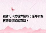 银杏可以美容养颜吗（提升银杏有美白抗皱的奇效）