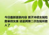 今日最新更新内容 男子冲进女厕抢救晕倒女孩 这是其第二次在厕所救人了