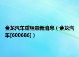 金龙汽车重组最新消息（金龙汽车[600686]）