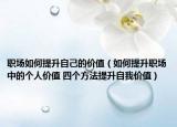职场如何提升自己的价值（如何提升职场中的个人价值 四个方法提升自我价值）