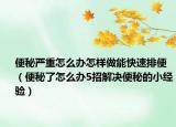 便秘严重怎么办怎样做能快速排便（便秘了怎么办5招解决便秘的小经验）