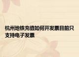 杭州地铁充值如何开发票目前只支持电子发票