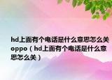 hd上面有个电话是什么意思怎么关oppo（hd上面有个电话是什么意思怎么关）