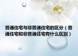 普通住宅与非普通住宅的区分（普通住宅和非普通住宅有什么区别）