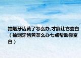 抽烟牙齿黄了怎么办,才能让它变白（抽烟牙齿黄怎么办七点帮助你变白）
