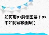 如何用ps解锁图层（ps中如何解锁图层）