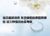 当日最新消息 车贷被拒的原因有哪些 这三种情况也会导致