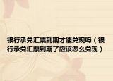 银行承兑汇票到期才能兑现吗（银行承兑汇票到期了应该怎么兑现）