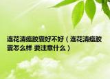 连花清瘟胶囊好不好（连花清瘟胶囊怎么样 要注意什么）