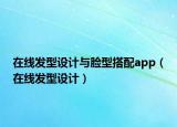 在线发型设计与脸型搭配app（在线发型设计）