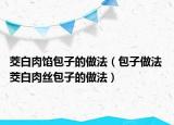 茭白肉馅包子的做法（包子做法 茭白肉丝包子的做法）