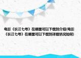 电影《长江七号》在哪里可以下载到介绍(电影《长江七号》在哪里可以下载到详细情况如何)