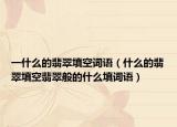 一什么的翡翠填空词语（什么的翡翠填空翡翠般的什么填词语）