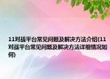 11对战平台常见问题及解决方法介绍(11对战平台常见问题及解决方法详细情况如何)