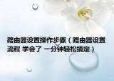 路由器设置操作步骤（路由器设置流程 学会了 一分钟轻松搞定）
