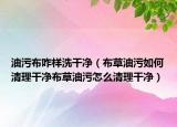 油污布咋样洗干净（布草油污如何清理干净布草油污怎么清理干净）