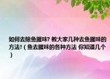 如何去除鱼腥味? 教大家几种去鱼腥味的方法!（鱼去腥味的各种方法 你知道几个）