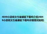4849小游戏女生被虐能下载吗介绍(4849小游戏女生被虐能下载吗详细情况如何)