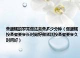 蒸蛋糕的家常做法需蒸多少分钟（做蛋糕按蒸煮要多长时间好做蛋糕按蒸煮要多久时间好）