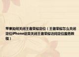 苹果如何关闭王者荣耀定位（王者荣耀怎么关闭定位iPhone设置关闭王者荣耀访问定位服务教程）