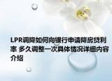 LPR调降如何向银行申请降房贷利率 多久调整一次具体情况详细内容介绍