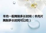 羊肉一般腌制多长时间（羊肉片腌制多长时间可以吃）