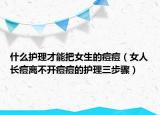 什么护理才能把女生的痘痘（女人长痘离不开痘痘的护理三步骤）
