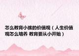 怎么教育小孩的价值观（人生价值观怎么培养 教育要从小开始）