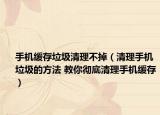 手机缓存垃圾清理不掉（清理手机垃圾的方法 教你彻底清理手机缓存）
