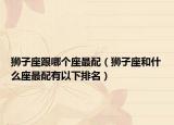 狮子座跟哪个座最配（狮子座和什么座最配有以下排名）