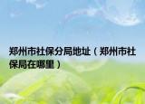 郑州市社保分局地址（郑州市社保局在哪里）