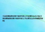 王者荣耀如果出现个错误代码上不去要怎么办介绍(王者荣耀如果出现个错误代码上不去要怎么办详细情况如何)