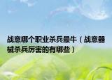 战意哪个职业杀兵最牛（战意器械杀兵厉害的有哪些）