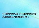 打扫厨房的方法（打扫厨房的小技巧厨房怎么打扫整洁干净）