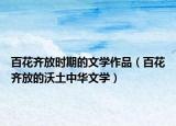百花齐放时期的文学作品（百花齐放的沃土中华文学）