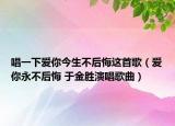 唱一下爱你今生不后悔这首歌（爱你永不后悔 于金胜演唱歌曲）