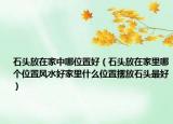 石头放在家中哪位置好（石头放在家里哪个位置风水好家里什么位置摆放石头最好）