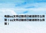 电脑qq文件过期或已被清理怎么恢复（qq文件过期或已被清理怎么恢复）