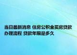 当日最新消息 住房公积金买房贷款办理流程 贷款年限是多久