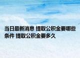 当日最新消息 提取公积金要哪些条件 提取公积金要多久
