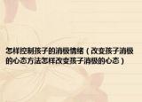 怎样控制孩子的消极情绪（改变孩子消极的心态方法怎样改变孩子消极的心态）
