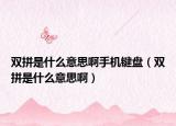 双拼是什么意思啊手机键盘（双拼是什么意思啊）