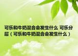 可乐和牛奶混合会发生什么 可乐分层（可乐和牛奶混合会发生什么）