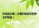 护肤的水果（水果护肤纯天然养生护肤品）