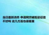 当日最新消息 申请网贷被拒是征信不好吗 这几方面也很看重