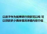以房子作为抵押进行贷款可以吗 可以贷款多少具体情况详细内容介绍