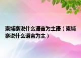 柬埔寨说什么语言为主语（柬埔寨说什么语言为主）