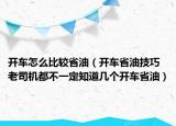 开车怎么比较省油（开车省油技巧 老司机都不一定知道几个开车省油）