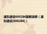 浦东建设600284最新消息（浦东建设[600284]）
