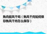 熟肉能风干吗（熟风干肉如何保存熟风干肉怎么保存）